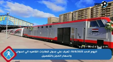 اليوم الأحد 10/8/2025: تعرف على جدول قطارات القاهرة إلى أسوان وأسعار الحجز بالتفصيل
